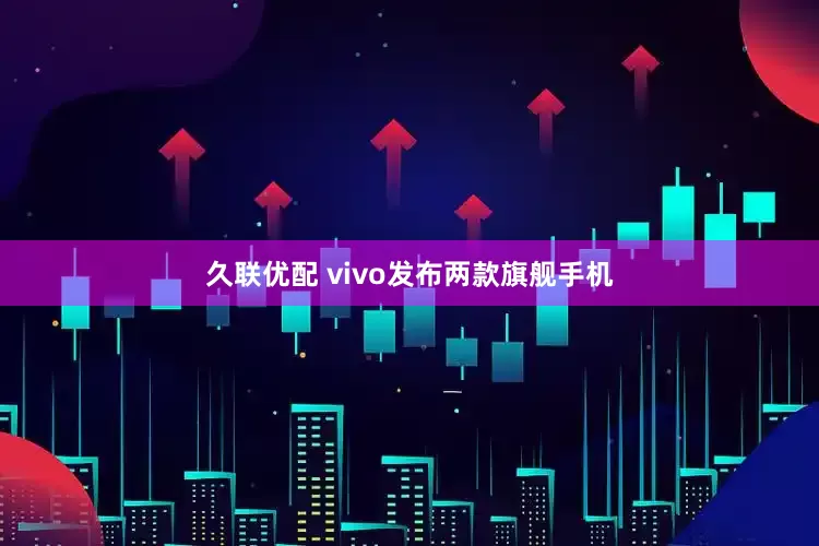 久联优配 vivo发布两款旗舰手机