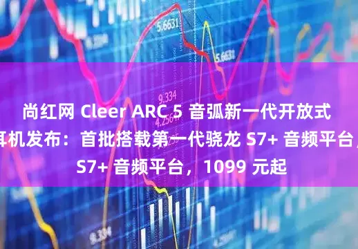 尚红网 Cleer ARC 5 音弧新一代开放式 AI / Wi-Fi 耳机发布：首批搭载第一代骁龙 S7+ 音频平台，1099 元起