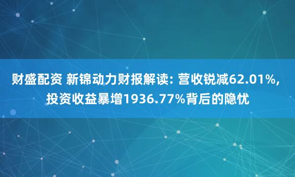 财盛配资 新锦动力财报解读: 营收锐减62.01%, 投资收益暴增1936.77%背后的隐忧