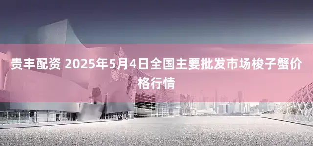 贵丰配资 2025年5月4日全国主要批发市场梭子蟹价格行情