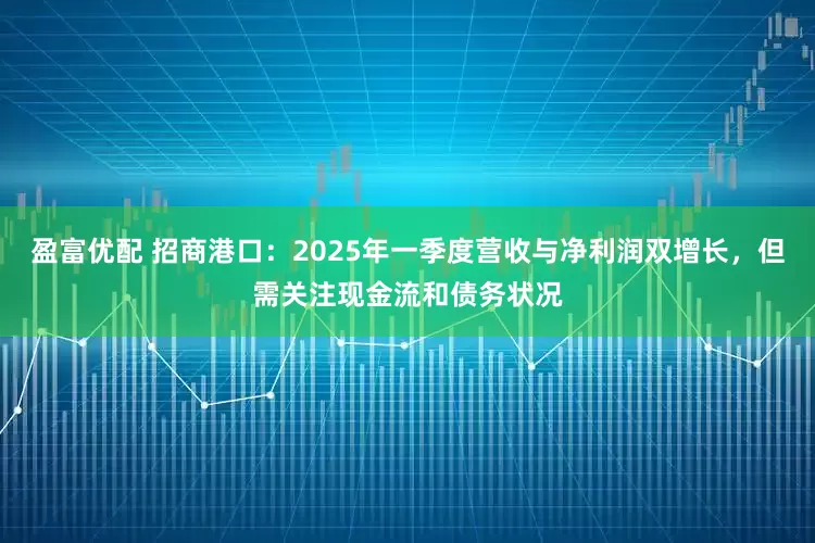 盈富优配 招商港口：2025年一季度营收与净利润双增长，但需关注现金流和债务状况