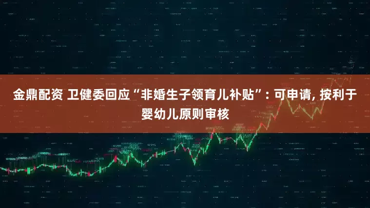 金鼎配资 卫健委回应“非婚生子领育儿补贴”: 可申请, 按利于婴幼儿原则审核