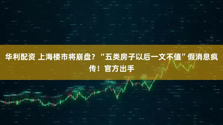 华利配资 上海楼市将崩盘？“五类房子以后一文不值”假消息疯传！官方出手