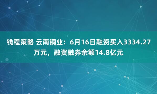 钱程策略 云南铜业：6月16日融资买入3334.27万元，融资融券余额14.8亿元