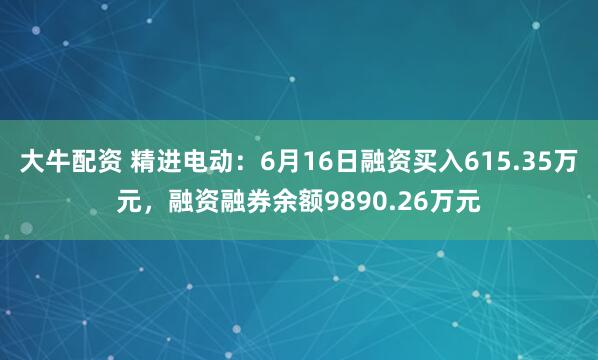 大牛配资 精进电动：6月16日融资买入615.35万元，融资融券余额9890.26万元