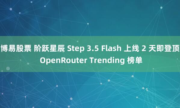博易股票 阶跃星辰 Step 3.5 Flash 上线 2 天即登顶 OpenRouter Trending 榜单