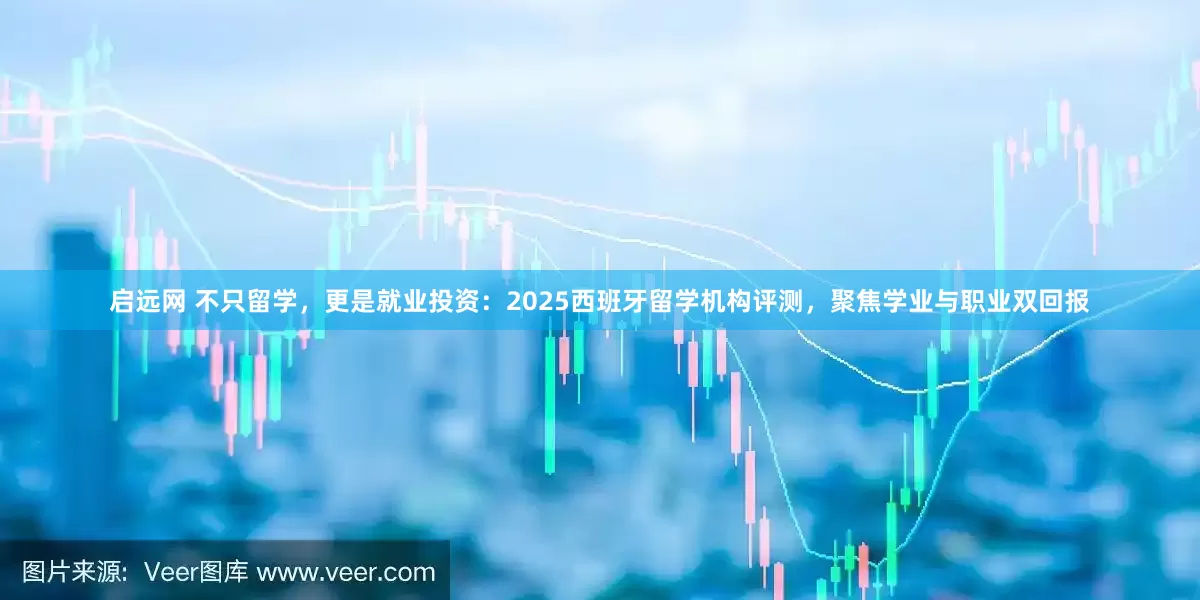 启远网 不只留学，更是就业投资：2025西班牙留学机构评测，聚焦学业与职业双回报