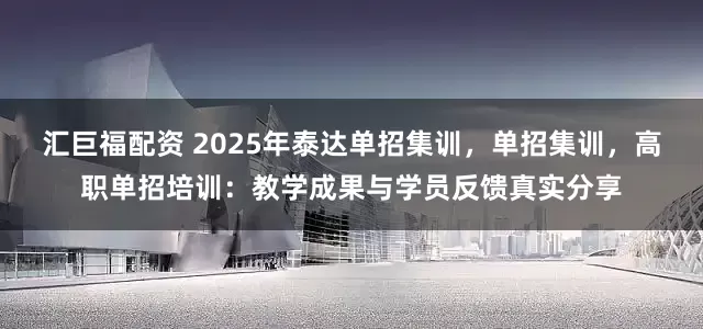 汇巨福配资 2025年泰达单招集训，单招集训，高职单招培训：教学成果与学员反馈真实分享