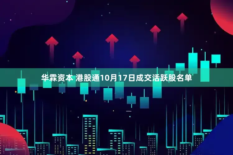 华霖资本 港股通10月17日成交活跃股名单