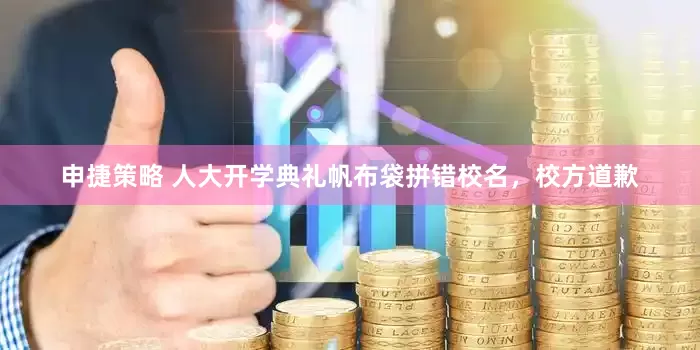 申捷策略 人大开学典礼帆布袋拼错校名，校方道歉