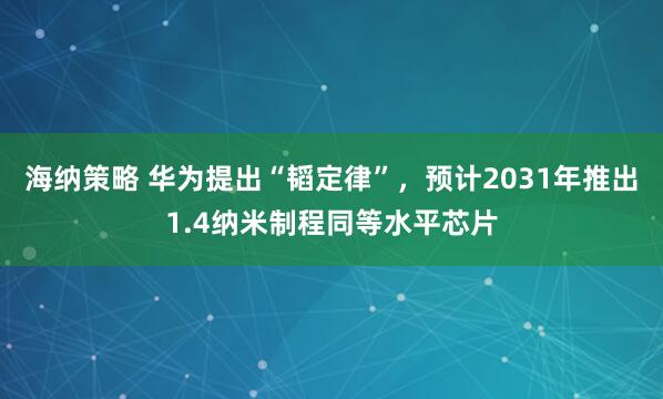 海纳策略 华为提出“韬定律”，预计2031年推出1.4纳米制程同等水平芯片