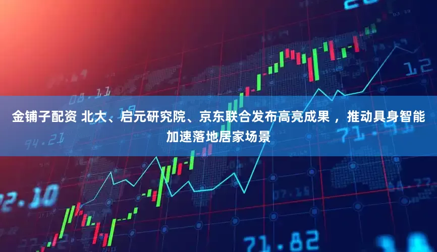 金铺子配资 北大、启元研究院、京东联合发布高亮成果 ，推动具身智能加速落地居家场景